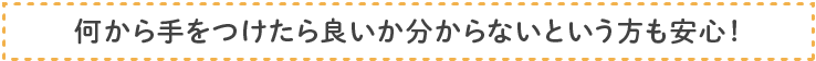 何から手を付けたらいいかわからないという方も安心