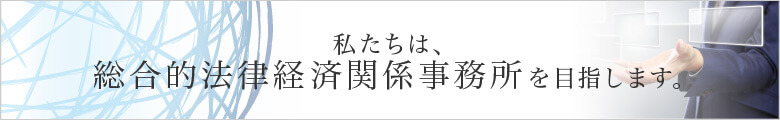 私たちは総合的法律経済関係事務所を目指します