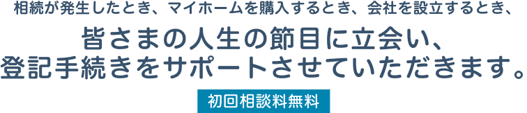 皆さまの人生の節目に立会い、登記手続きをサポートさせていただきます。 | 初回相談料無料