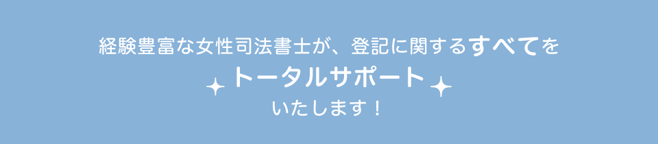 経験豊富な女性司法書士が、登記に関する全てをトータルサポートいたします!