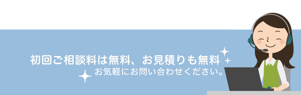 初回ご相談料は無料、お見積りも無料 | お気軽にお問い合わせ下さい。