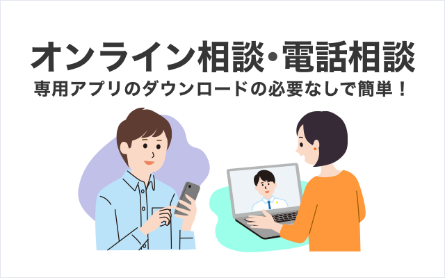 専用アプリのダウンロードの必要なしで簡単　オンライン相談・電話相談　ご「ご自宅でも」「どこでも」専門家に相談できます