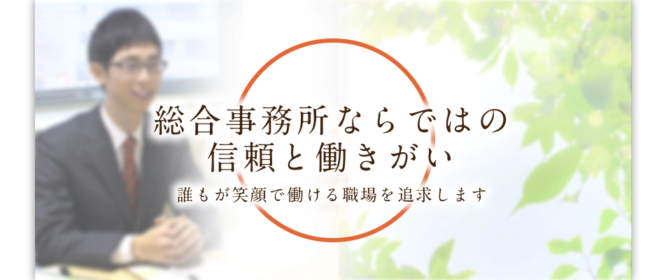 総合事務所ならではの信頼と働きがい 誰もが笑顔で働ける職場を追及します